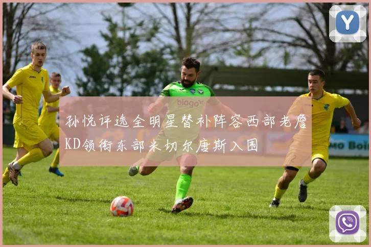 孙悦评选全明星替补阵容西部老詹KD领衔东部米切尔唐斯入围