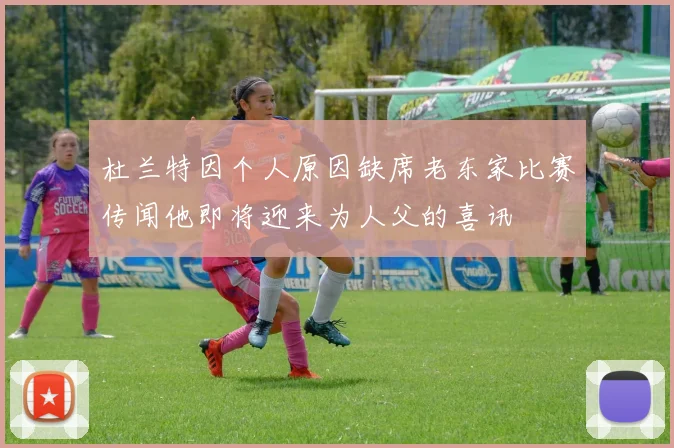 杜兰特因个人原因缺席老东家比赛传闻他即将迎来为人父的喜讯