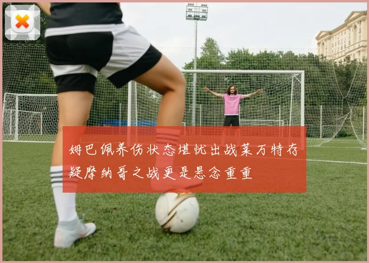 姆巴佩养伤状态堪忧出战莱万特存疑摩纳哥之战更是悬念重重