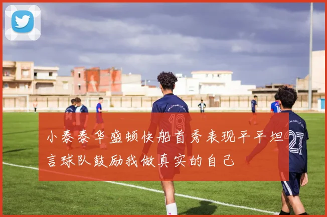 小泰泰华盛顿快船首秀表现平平坦言球队鼓励我做真实的自己