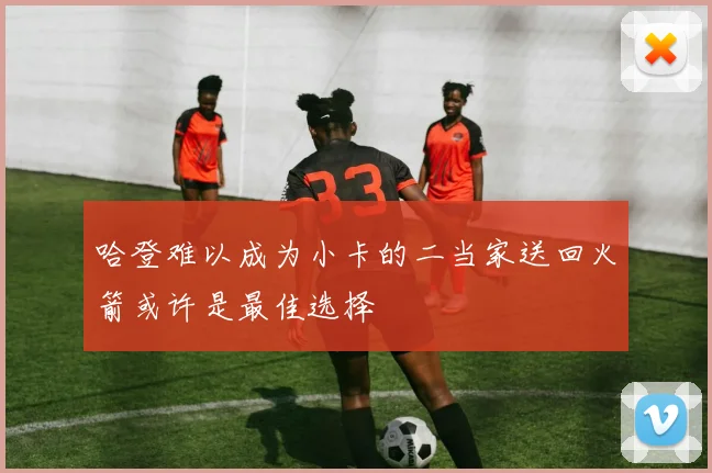哈登难以成为小卡的二当家送回火箭或许是最佳选择