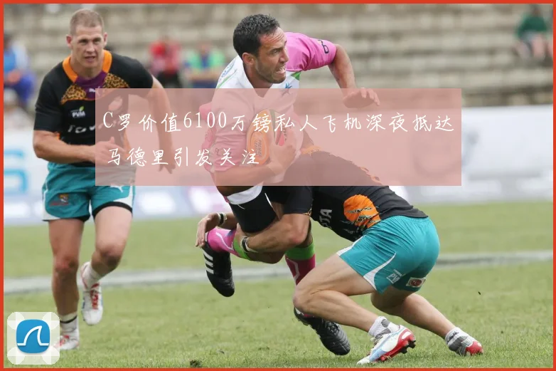 C罗价值6100万镑私人飞机深夜抵达马德里引发关注
