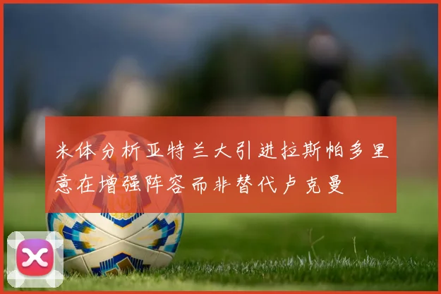 米体分析亚特兰大引进拉斯帕多里意在增强阵容而非替代卢克曼