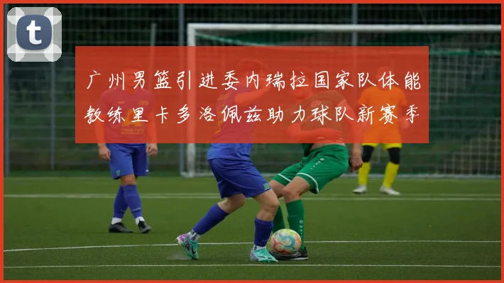 广州男篮引进委内瑞拉国家队体能教练里卡多洛佩兹助力球队新赛季