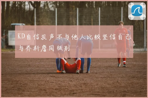 KD自信发声不与他人比较坚信自己与乔科詹同级别