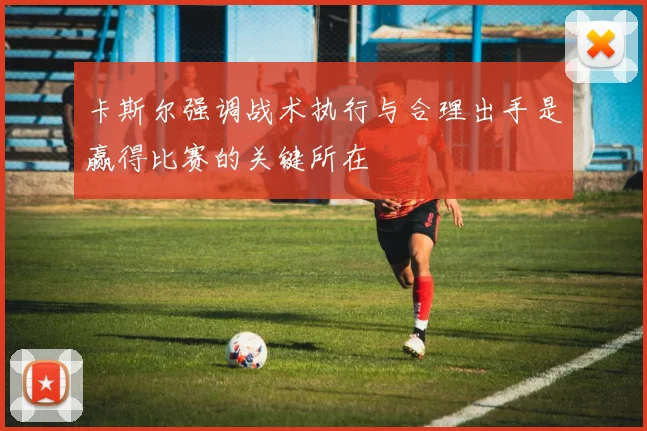 卡斯尔强调战术执行与合理出手是赢得比赛的关键所在