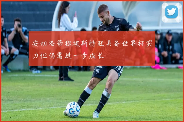 安切洛蒂称埃斯特旺具备世界杯实力但仍需进一步成长