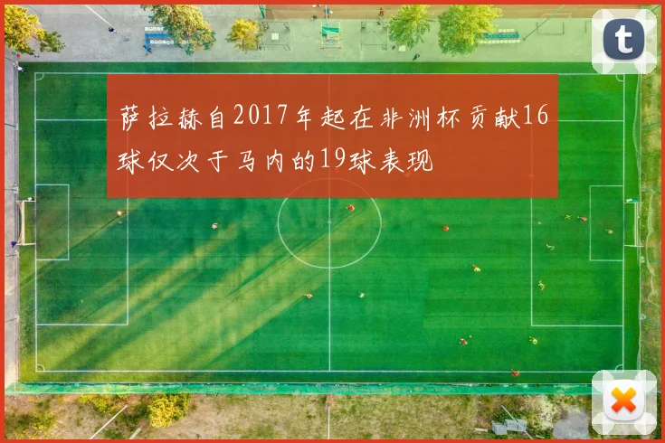 萨拉赫自2017年起在非洲杯贡献16球仅次于马内的19球表现