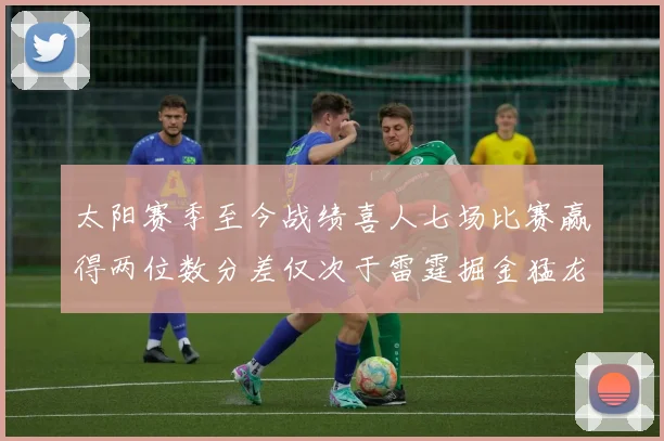 太阳赛季至今战绩喜人七场比赛赢得两位数分差仅次于雷霆掘金猛龙