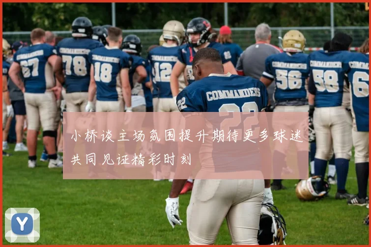 小桥谈主场氛围提升期待更多球迷共同见证精彩时刻