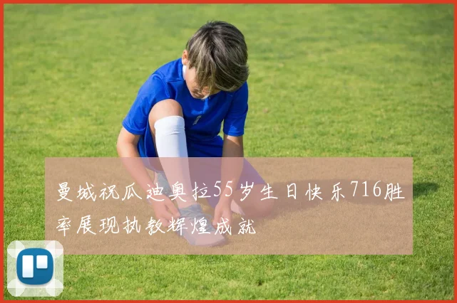 曼城祝瓜迪奥拉55岁生日快乐716胜率展现执教辉煌成就