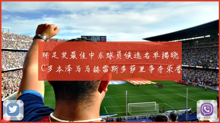 环足奖最佳中东球员候选名单揭晓C罗本泽马马赫雷斯多萨里争夺荣誉