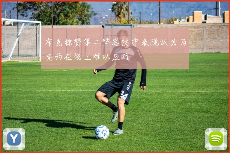 布克称赞第二阵容防守表现认为马克西在场上难以应对