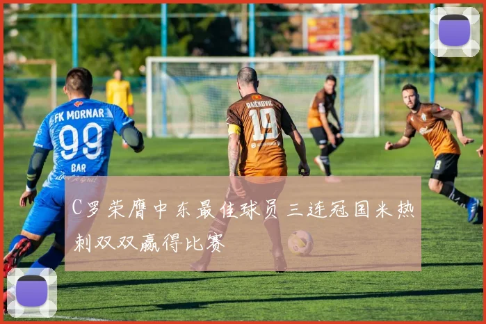 C罗荣膺中东最佳球员三连冠国米热刺双双赢得比赛