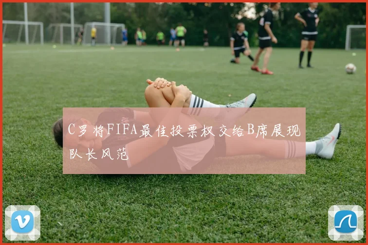 C罗将FIFA最佳投票权交给B席展现队长风范