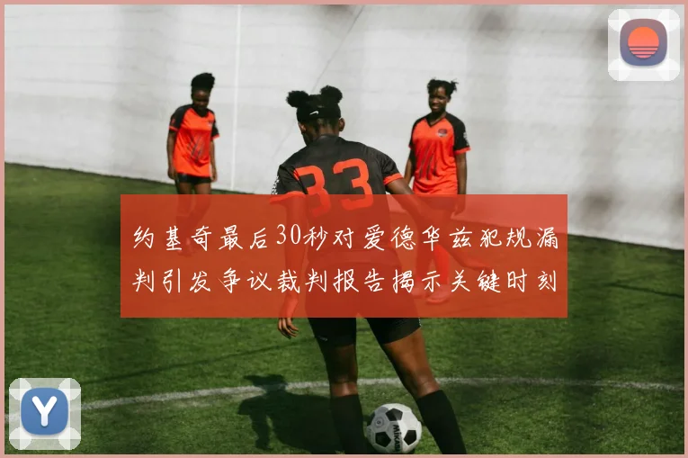 约基奇最后30秒对爱德华兹犯规漏判引发争议裁判报告揭示关键时刻失误