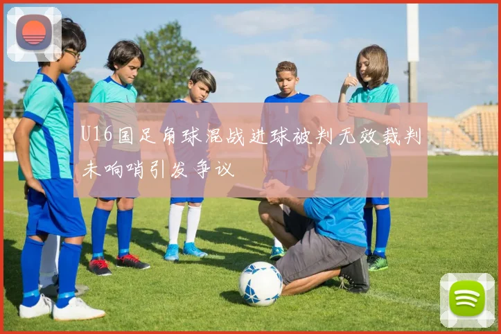 U16国足角球混战进球被判无效裁判未响哨引发争议