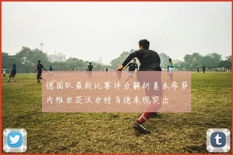 德国队最新比赛评分解析基米希萨内维尔茨沃尔特马德表现突出