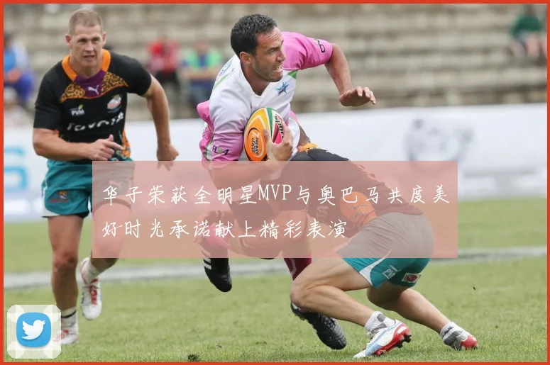 华子荣获全明星MVP与奥巴马共度美好时光承诺献上精彩表演