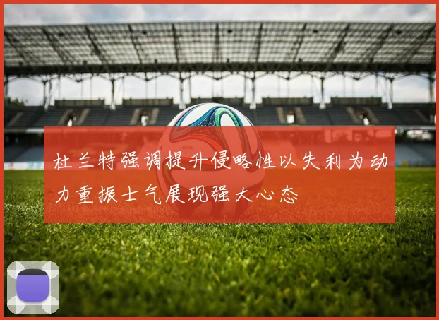 杜兰特强调提升侵略性以失利为动力重振士气展现强大心态