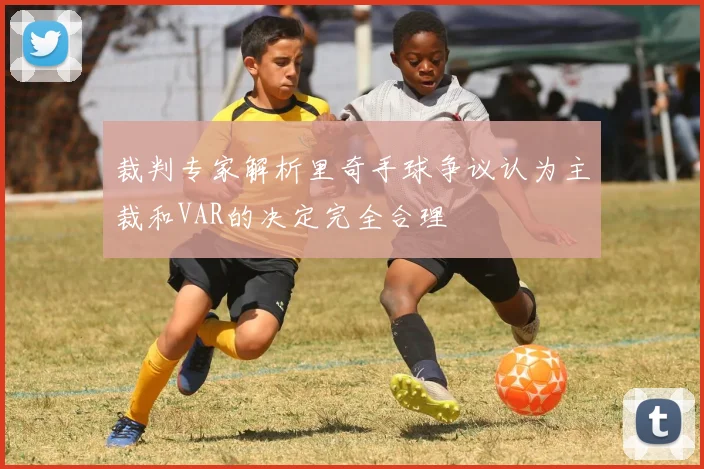 裁判专家解析里奇手球争议认为主裁和VAR的决定完全合理