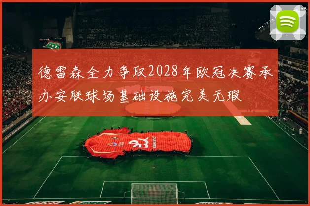 德雷森全力争取2028年欧冠决赛承办安联球场基础设施完美无瑕
