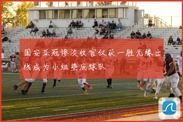 国安亚冠惨淡收官仅获一胜无缘出线成为小组垫底球队