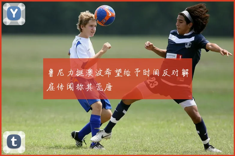 鲁尼力挺澳波希望给予时间反对解雇传闻称其荒唐