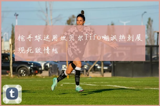 枪手球迷用坎贝尔Tifo嘲讽热刺展现死敌情结