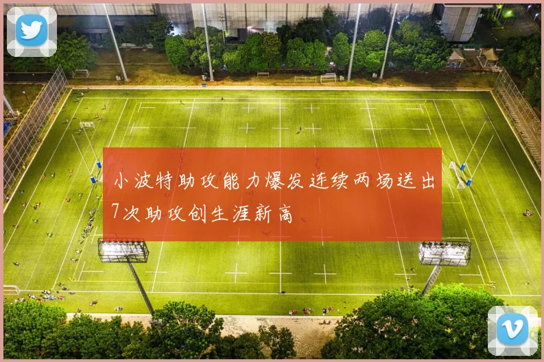 小波特助攻能力爆发连续两场送出7次助攻创生涯新高