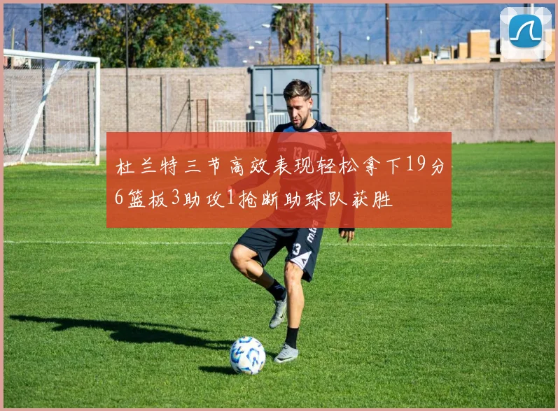 杜兰特三节高效表现轻松拿下19分6篮板3助攻1抢断助球队获胜