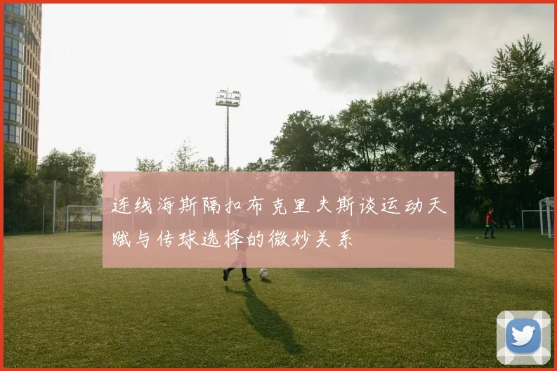 连线海斯隔扣布克里夫斯谈运动天赋与传球选择的微妙关系