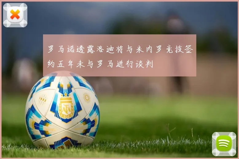 罗马诺透露洛迪将与米内罗竞技签约五年未与罗马进行谈判