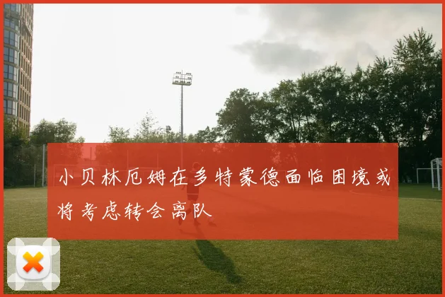 小贝林厄姆在多特蒙德面临困境或将考虑转会离队