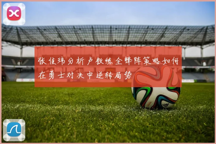 张佳玮分析卢教练全锋阵策略如何在勇士对决中逆转局势