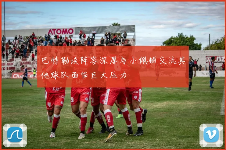 巴特勒谈阵容深厚与小佩顿交流其他球队面临巨大压力