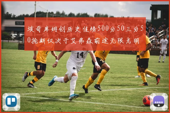 埃奇库姆创历史佳绩500分50三分50抢断仅次于艾弗森前途无限光明