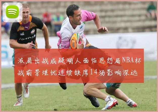 浓眉出战成疑湖人面临恩怨局NBA杯战前景堪忧连续缺席14场影响深远