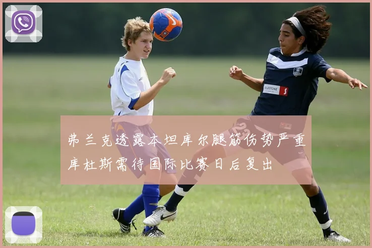 弗兰克透露本坦库尔腿筋伤势严重库杜斯需待国际比赛日后复出