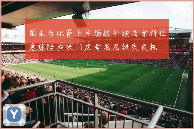 国米与比萨上半场战平迪马尔科任意球险些破门皮奇尼尼错失良机