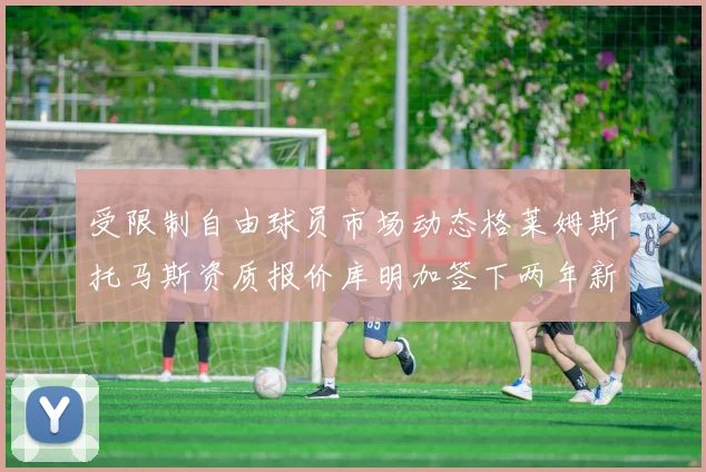 受限制自由球员市场动态格莱姆斯托马斯资质报价库明加签下两年新合同