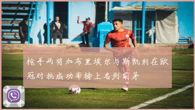 枪手两将加布里埃尔与斯凯利在欧冠对抗成功率榜上名列前茅