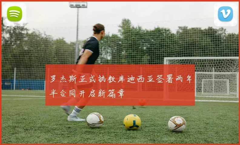 罗杰斯正式执教库迪西亚签署两年半合同开启新篇章