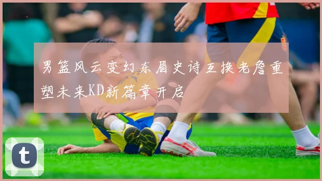 男篮风云变幻东眉史诗互换老詹重塑未来KD新篇章开启