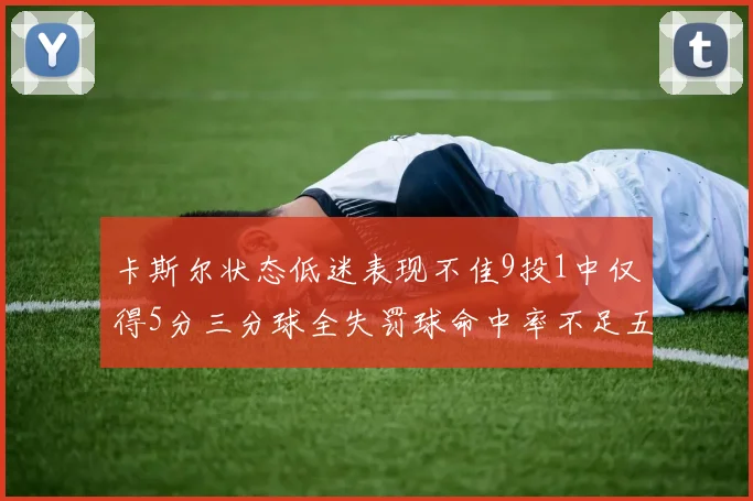 卡斯尔状态低迷表现不佳9投1中仅得5分三分球全失罚球命中率不足五成