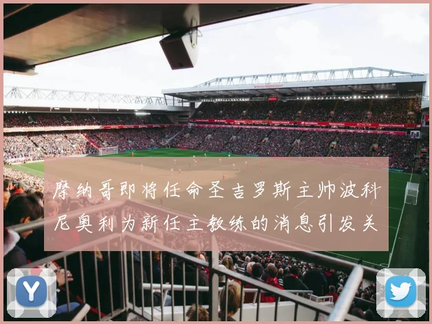 摩纳哥即将任命圣吉罗斯主帅波科尼奥利为新任主教练的消息引发关注