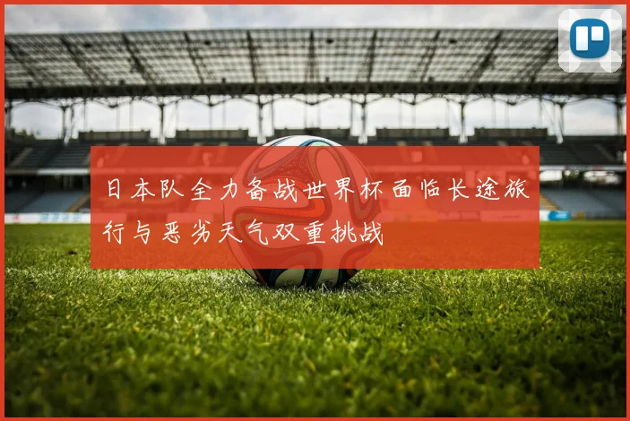 日本队全力备战世界杯面临长途旅行与恶劣天气双重挑战