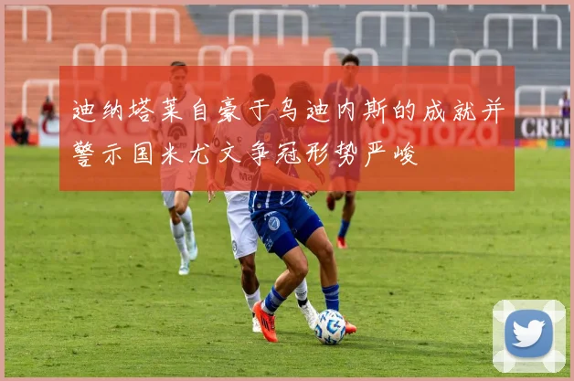 迪纳塔莱自豪于乌迪内斯的成就并警示国米尤文争冠形势严峻