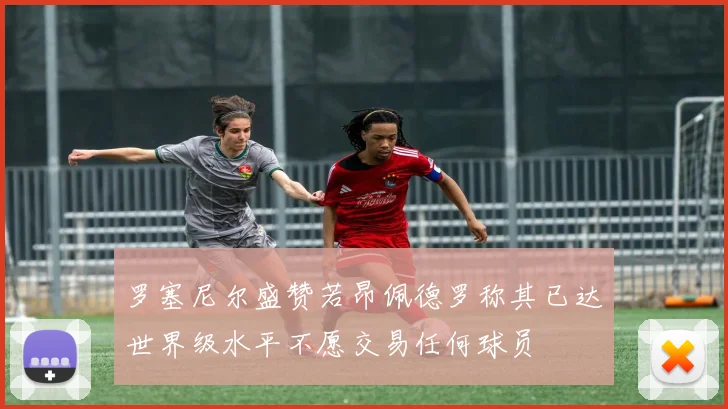 罗塞尼尔盛赞若昂佩德罗称其已达世界级水平不愿交易任何球员