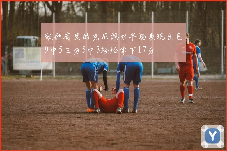 张弛有度的克尼佩尔半场表现出色9中5三分5中3轻松拿下17分